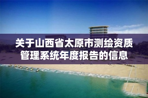 关于山西省太原市测绘资质管理系统年度报告的信息