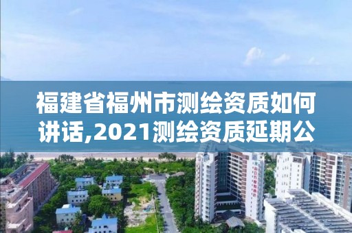 福建省福州市测绘资质如何讲话,2021测绘资质延期公告福建省