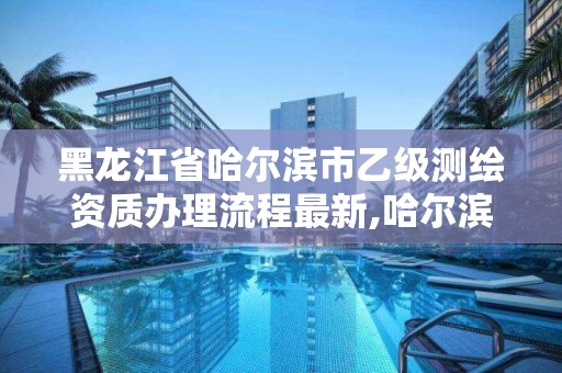 黑龙江省哈尔滨市乙级测绘资质办理流程最新,哈尔滨测绘局属于什么单位