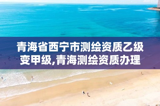 青海省西宁市测绘资质乙级变甲级,青海测绘资质办理