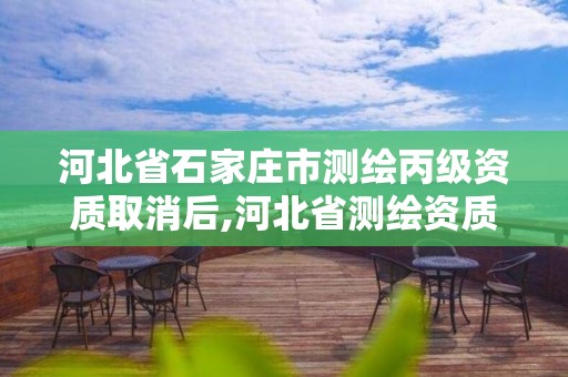 河北省石家庄市测绘丙级资质取消后,河北省测绘资质延期