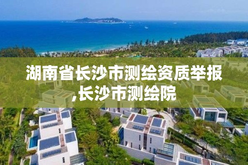 湖南省长沙市测绘资质举报,长沙市测绘院