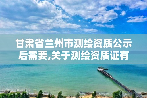 甘肃省兰州市测绘资质公示后需要,关于测绘资质证有效期延续的公告