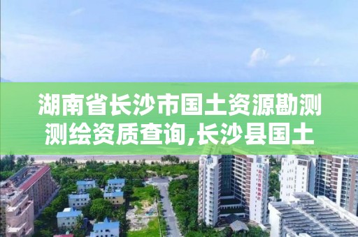 湖南省长沙市国土资源勘测测绘资质查询,长沙县国土测绘队。