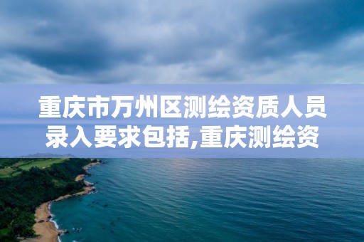 重庆市万州区测绘资质人员录入要求包括,重庆测绘资质代办。