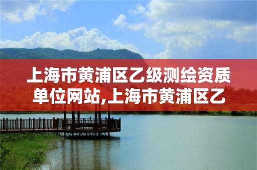 上海市黄浦区乙级测绘资质单位网站,上海市黄浦区乙级测绘资质单位网站地址