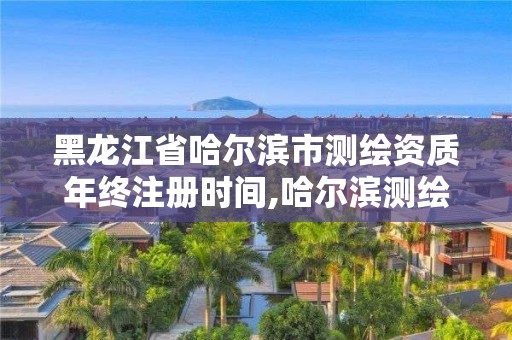 黑龙江省哈尔滨市测绘资质年终注册时间,哈尔滨测绘公司电话