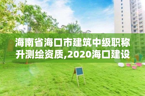 海南省海口市建筑中级职称升测绘资质,2020海口建设工程中级职称。