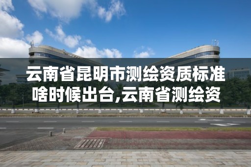 云南省昆明市测绘资质标准啥时候出台,云南省测绘资质证书延期公告。