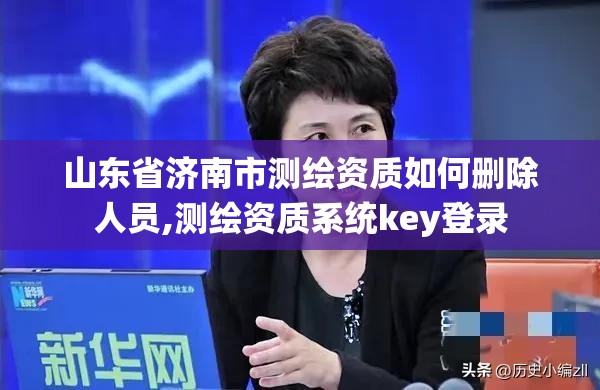 山东省济南市测绘资质如何删除人员,测绘资质系统key登录