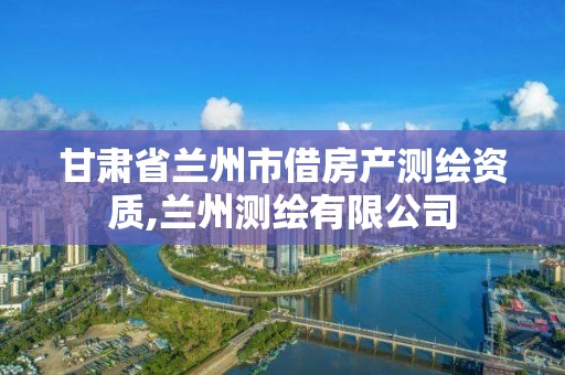 甘肃省兰州市借房产测绘资质,兰州测绘有限公司