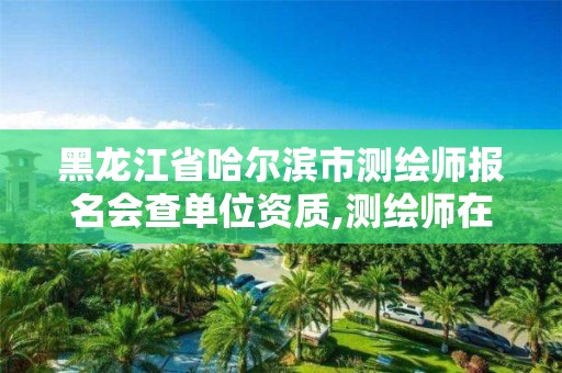 黑龙江省哈尔滨市测绘师报名会查单位资质,测绘师在哪里报名。