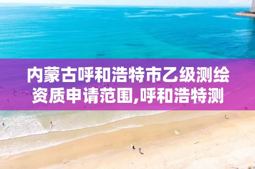 内蒙古呼和浩特市乙级测绘资质申请范围,呼和浩特测绘局属于什么单位管理