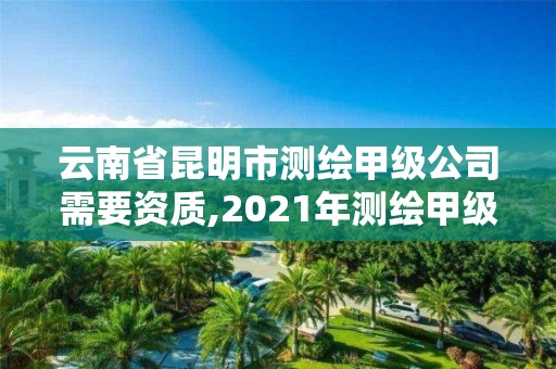 云南省昆明市测绘甲级公司需要资质,2021年测绘甲级资质申报条件