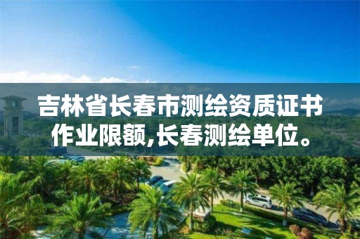 吉林省长春市测绘资质证书作业限额,长春测绘单位。