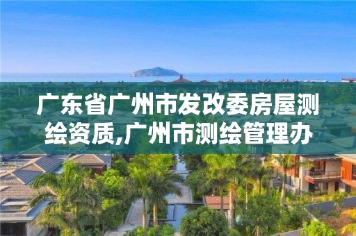 广东省广州市发改委房屋测绘资质,广州市测绘管理办法