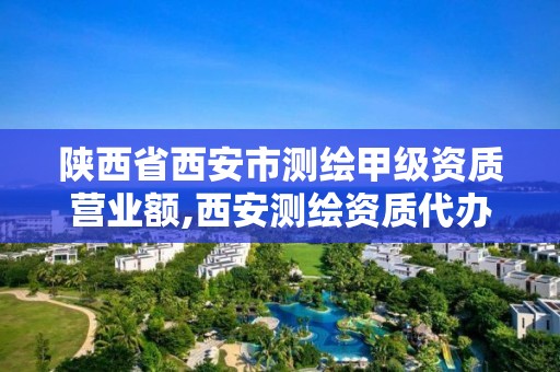 陕西省西安市测绘甲级资质营业额,西安测绘资质代办