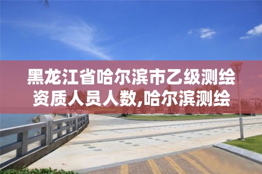 黑龙江省哈尔滨市乙级测绘资质人员人数,哈尔滨测绘院招聘