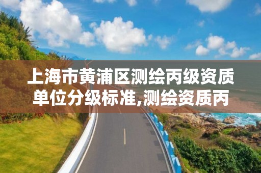 上海市黄浦区测绘丙级资质单位分级标准,测绘资质丙级什么意思