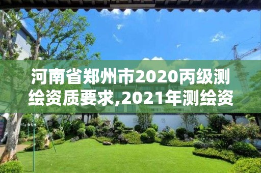 河南省郑州市2020丙级测绘资质要求,2021年测绘资质丙级申报条件