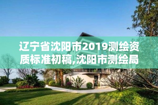 辽宁省沈阳市2019测绘资质标准初稿,沈阳市测绘局官网