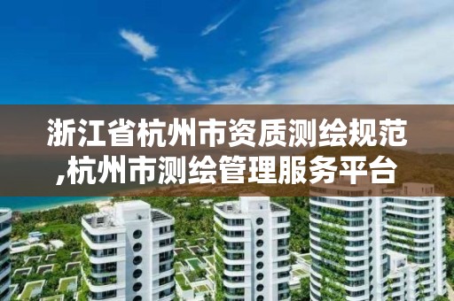 浙江省杭州市资质测绘规范,杭州市测绘管理服务平台