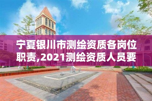 宁夏银川市测绘资质各岗位职责,2021测绘资质人员要求。