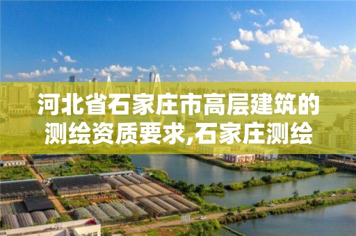 河北省石家庄市高层建筑的测绘资质要求,石家庄测绘单位。