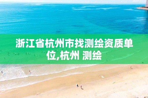 浙江省杭州市找测绘资质单位,杭州 测绘