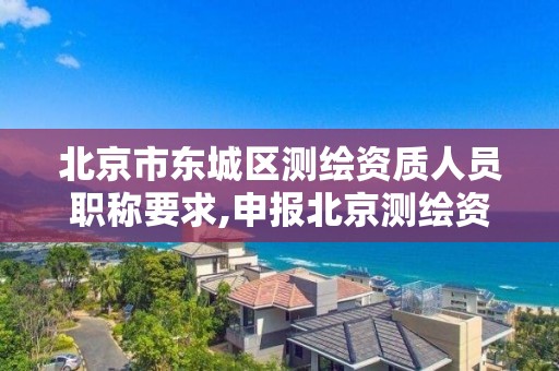 北京市东城区测绘资质人员职称要求,申报北京测绘资质