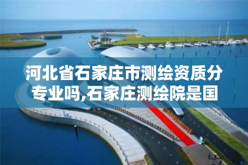 河北省石家庄市测绘资质分专业吗,石家庄测绘院是国企吗