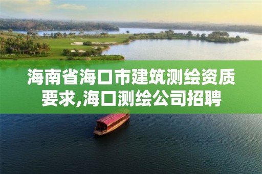 海南省海口市建筑测绘资质要求,海口测绘公司招聘