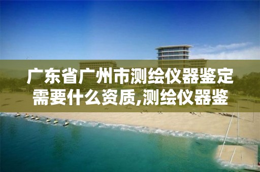 广东省广州市测绘仪器鉴定需要什么资质,测绘仪器鉴定证书还收费吗。