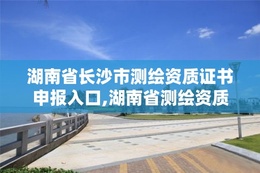 湖南省长沙市测绘资质证书申报入口,湖南省测绘资质查询。