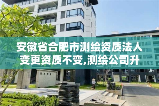 安徽省合肥市测绘资质法人变更资质不变,测绘公司升级资质