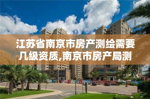 江苏省南京市房产测绘需要几级资质,南京市房产局测绘所