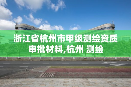 浙江省杭州市甲级测绘资质审批材料,杭州 测绘