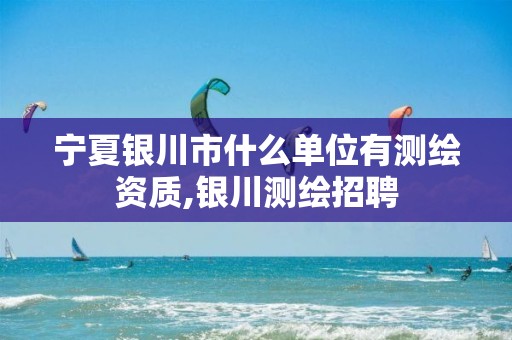 宁夏银川市什么单位有测绘资质,银川测绘招聘