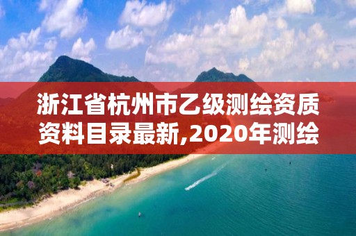 浙江省杭州市乙级测绘资质资料目录最新,2020年测绘资质乙级需要什么条件