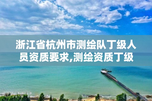 浙江省杭州市测绘队丁级人员资质要求,测绘资质丁级是什么意思。