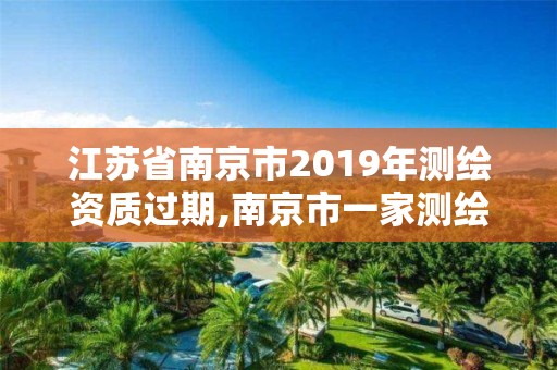 江苏省南京市2019年测绘资质过期,南京市一家测绘资质单位要使用