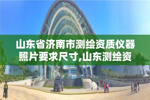 山东省济南市测绘资质仪器照片要求尺寸,山东测绘资质代办