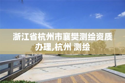 浙江省杭州市襄樊测绘资质办理,杭州 测绘