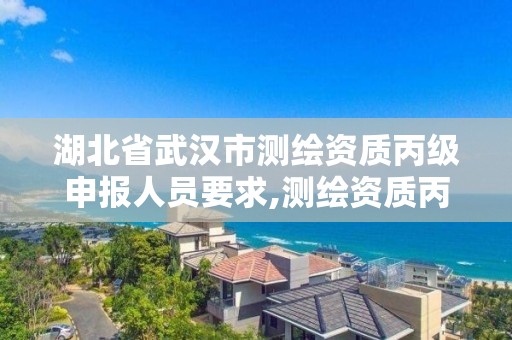 湖北省武汉市测绘资质丙级申报人员要求,测绘资质丙级申报条件。