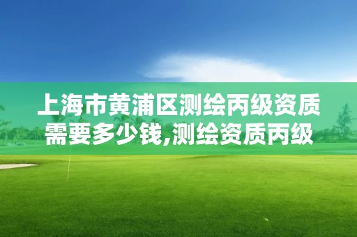 上海市黄浦区测绘丙级资质需要多少钱,测绘资质丙级什么意思。