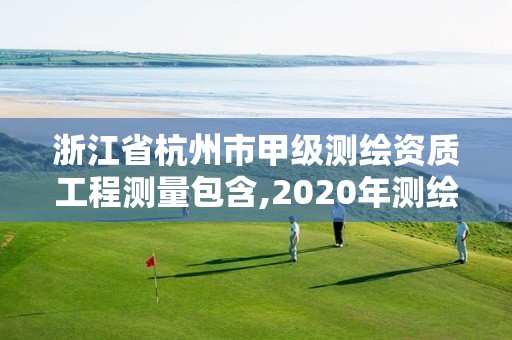 浙江省杭州市甲级测绘资质工程测量包含,2020年测绘甲级资质条件