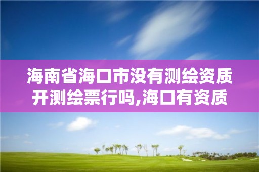 海南省海口市没有测绘资质开测绘票行吗,海口有资质的测绘公司