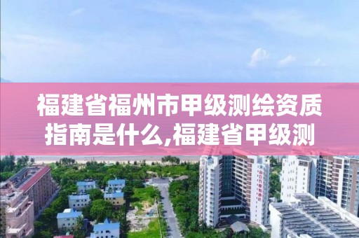 福建省福州市甲级测绘资质指南是什么,福建省甲级测绘公司。