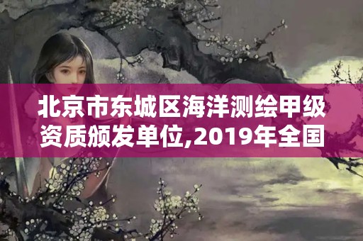 北京市东城区海洋测绘甲级资质颁发单位,2019年全国海洋测绘甲级资质单位。