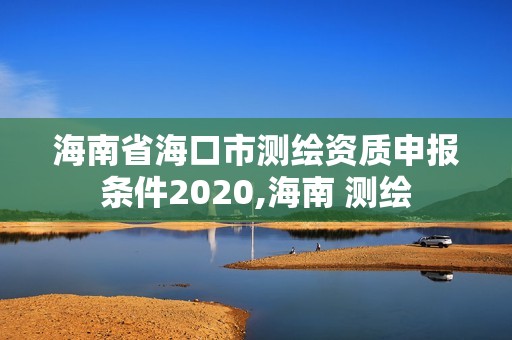 海南省海口市测绘资质申报条件2020,海南 测绘